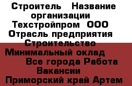 Строитель › Название организации ­ Техстройпром, ООО › Отрасль предприятия ­ Строительство › Минимальный оклад ­ 80 000 - Все города Работа » Вакансии   . Приморский край,Артем г.